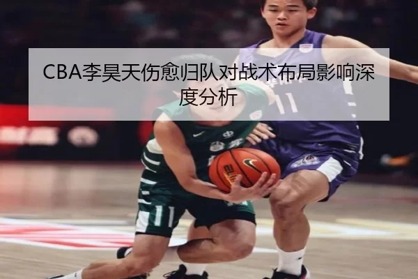 CBA李昊天伤愈归队对战术布局影响深度分析